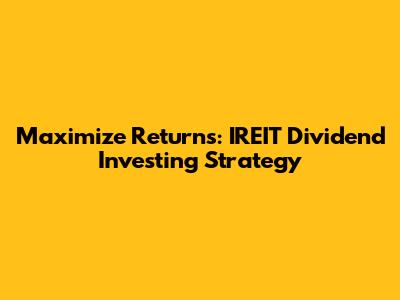 Maximize Returns: IREIT Dividend Investing Strategy