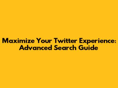 Maximize Your Twitter Experience: Advanced Search Guide