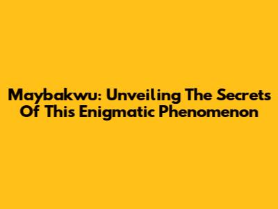 Maybakwu: Unveiling The Secrets Of This Enigmatic Phenomenon