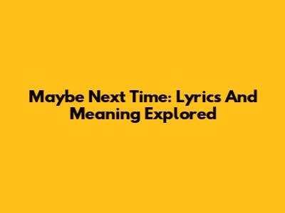 Maybe Next Time: Lyrics And Meaning Explored