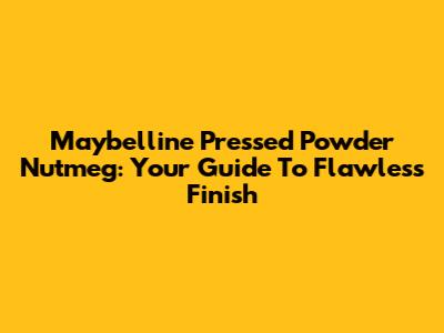 Maybelline Pressed Powder Nutmeg: Your Guide To Flawless Finish