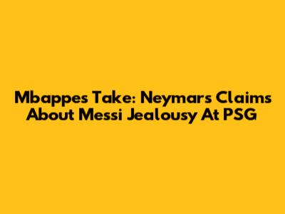 Mbappe's Take: Neymar's Claims About Messi Jealousy At PSG