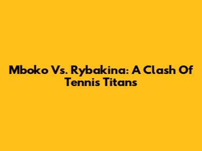 Mboko Vs. Rybakina: A Clash Of Tennis Titans