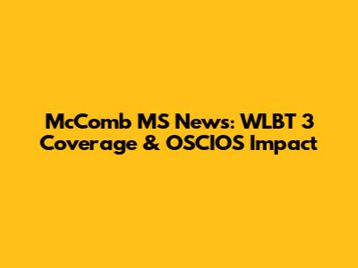 McComb MS News: WLBT 3 Coverage & OSCIOS Impact