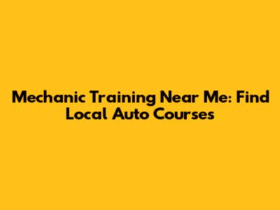 Mechanic Training Near Me: Find Local Auto Courses