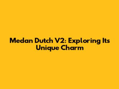 Medan Dutch V2: Exploring Its Unique Charm