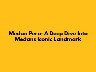 Medan Pera: A Deep Dive Into Medan's Iconic Landmark