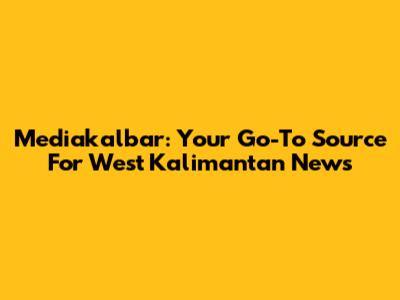 Mediakalbar: Your Go-To Source For West Kalimantan News