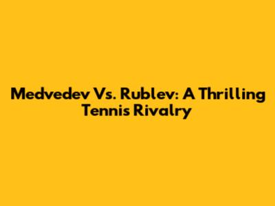 Medvedev Vs. Rublev: A Thrilling Tennis Rivalry