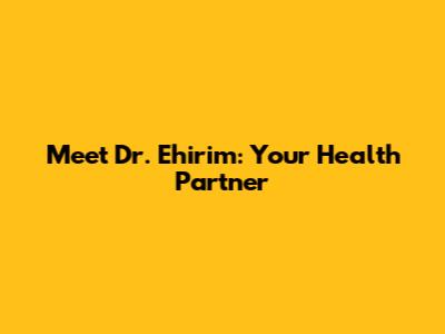 Meet Dr. Ehirim: Your Health Partner