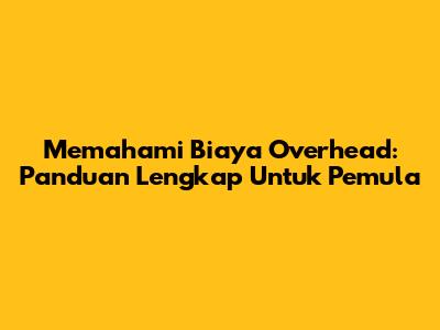 Memahami Biaya Overhead: Panduan Lengkap Untuk Pemula