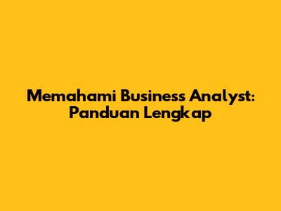 Memahami Business Analyst: Panduan Lengkap