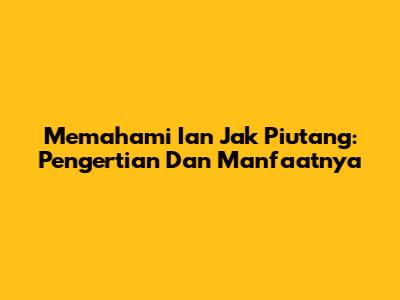 Memahami Ian Jak Piutang: Pengertian Dan Manfaatnya