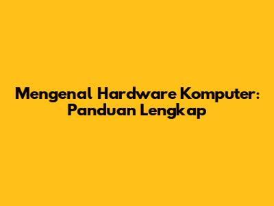 Mengenal Hardware Komputer: Panduan Lengkap