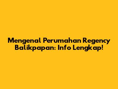 Mengenal Perumahan Regency Balikpapan: Info Lengkap!