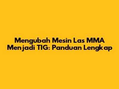 Mengubah Mesin Las MMA Menjadi TIG: Panduan Lengkap