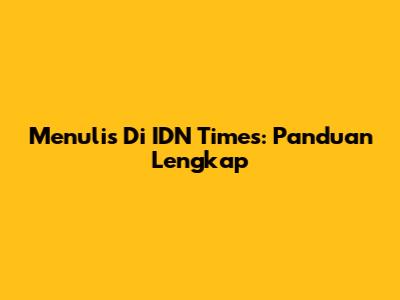Menulis Di IDN Times: Panduan Lengkap