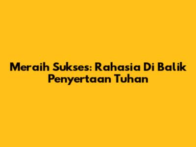 Meraih Sukses: Rahasia Di Balik Penyertaan Tuhan