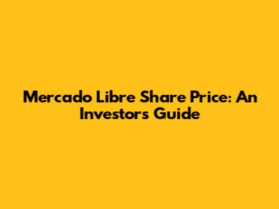 Mercado Libre Share Price: An Investor's Guide
