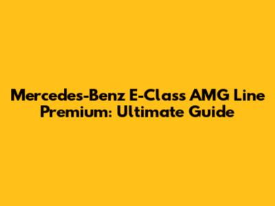 Mercedes-Benz E-Class AMG Line Premium: Ultimate Guide