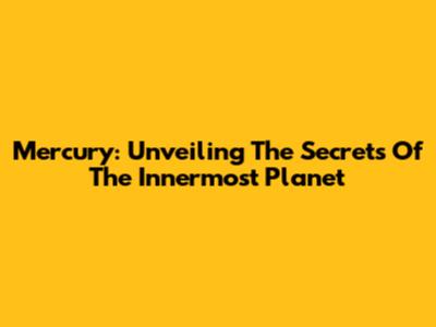 Mercury: Unveiling The Secrets Of The Innermost Planet