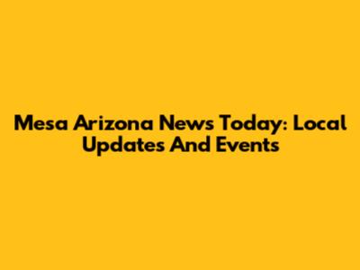 Mesa Arizona News Today: Local Updates And Events
