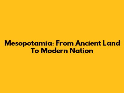 Mesopotamia: From Ancient Land To Modern Nation