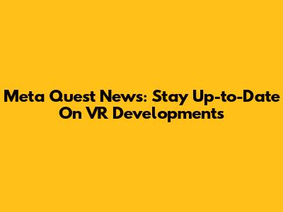 Meta Quest News: Stay Up-to-Date On VR Developments