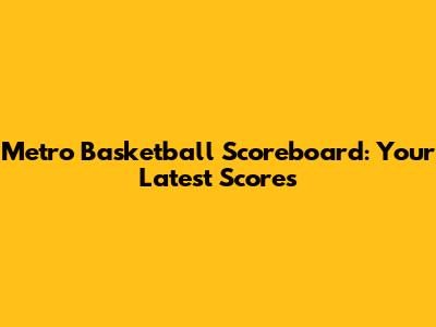 Metro Basketball Scoreboard: Your Latest Scores