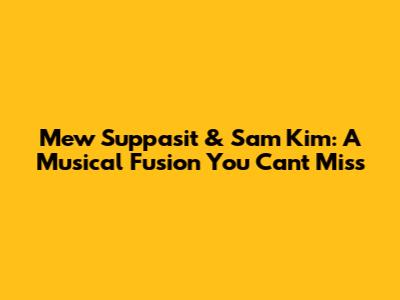 Mew Suppasit & Sam Kim: A Musical Fusion You Can't Miss