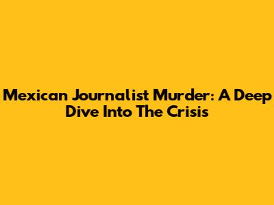 Mexican Journalist Murder: A Deep Dive Into The Crisis