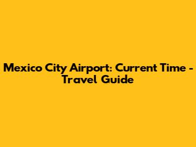 Mexico City Airport: Current Time - Travel Guide