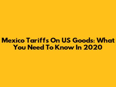Mexico Tariffs On US Goods: What You Need To Know In 2020