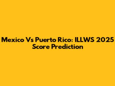Mexico Vs Puerto Rico: ILLWS 2025 Score Prediction