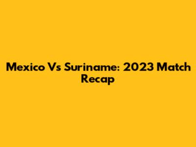 Mexico Vs Suriname: 2023 Match Recap