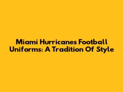Miami Hurricanes Football Uniforms: A Tradition Of Style
