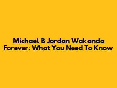 Michael B Jordan Wakanda Forever: What You Need To Know