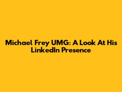 Michael Frey UMG: A Look At His LinkedIn Presence