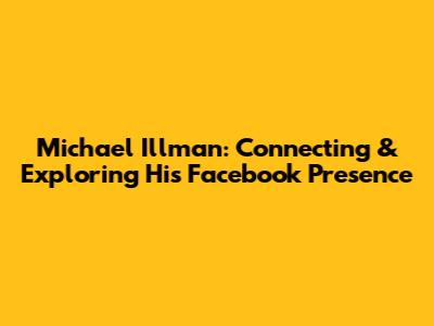 Michael Illman: Connecting & Exploring His Facebook Presence
