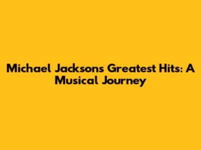 Michael Jackson's Greatest Hits: A Musical Journey
