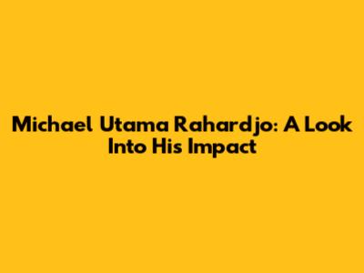 Michael Utama Rahardjo: A Look Into His Impact