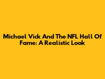 Michael Vick And The NFL Hall Of Fame: A Realistic Look