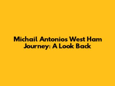 Michail Antonio's West Ham Journey: A Look Back