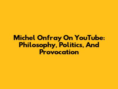 Michel Onfray On YouTube: Philosophy, Politics, And Provocation