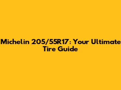 Michelin 205/55R17: Your Ultimate Tire Guide