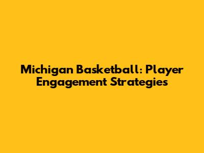 Michigan Basketball: Player Engagement Strategies