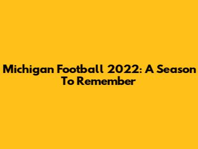 Michigan Football 2022: A Season To Remember