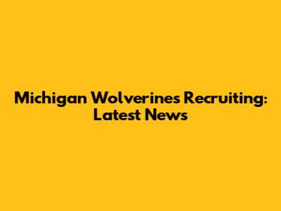Michigan Wolverines Recruiting: Latest News