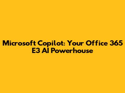 Microsoft Copilot: Your Office 365 E3 AI Powerhouse