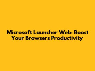 Microsoft Launcher Web: Boost Your Browser's Productivity